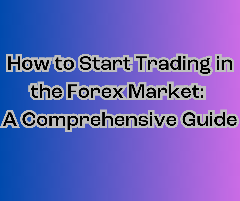 How to Start Trading in the Forex Market A Comprehensive Guide