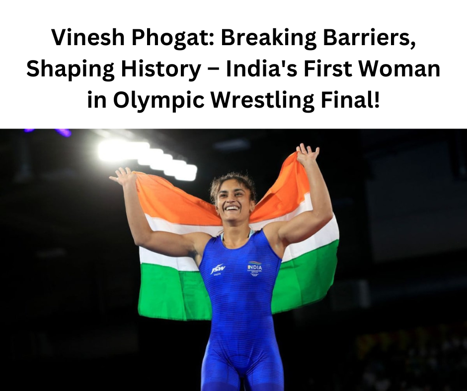 Vinesh Phogat Breaking Barriers Shaping History – Indias First Woman in Olympic Wrestling Final